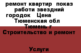 ремонт квартир. показ работи звездний городок › Цена ­ 1 000 - Тюменская обл., Тюмень г. Строительство и ремонт » Услуги   